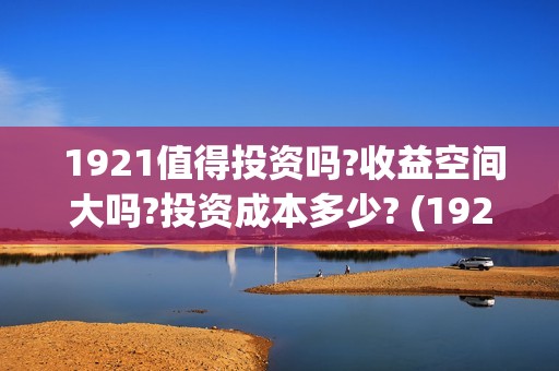  1921值得投资吗?收益空间大吗?投资成本多少? (1921投资商)