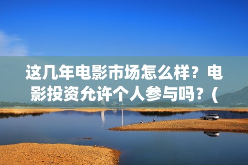 这几年电影市场怎么样？电影投资允许个人参与吗？(这几年电影市场怎么样)
