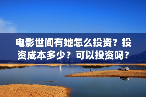 电影世间有她怎么投资？投资成本多少？可以投资吗？(世间有她电影怎么撤档了)