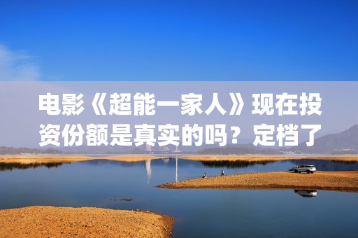 电影《超能一家人》现在投资份额是真实的吗？定档了吗？收益怎么算？(《超能一家人》)