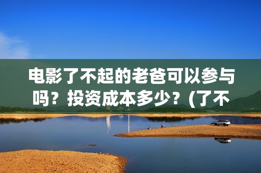 电影了不起的老爸可以参与吗？投资成本多少？(了不起的老爸演员名单)