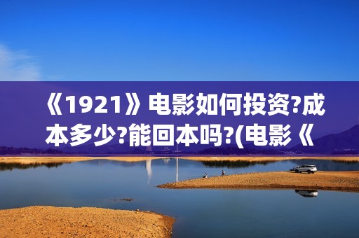 《1921》电影如何投资?成本多少?能回本吗?(电影《1921》生动完整)
