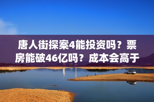 唐人街探案4能投资吗？票房能破46亿吗？成本会高于唐3吗？(唐人街探案四出不出)