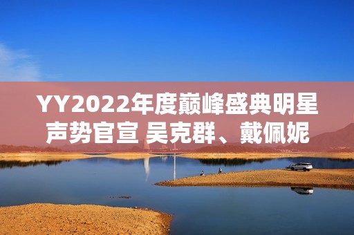 YY2022年度巅峰盛典明星声势官宣 吴克群、戴佩妮等实力明星加盟