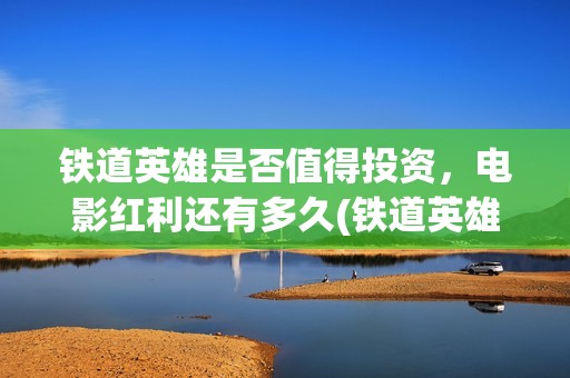 铁道英雄是否值得投资，电影红利还有多久(铁道英雄能)