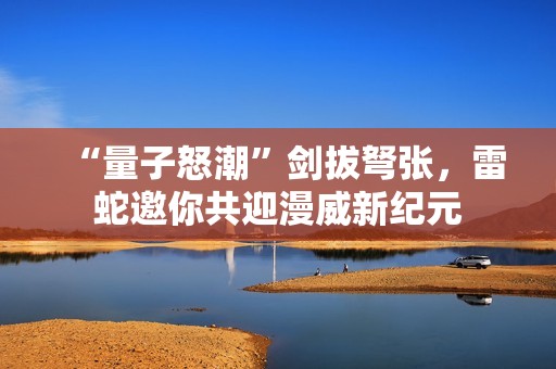 “量子怒潮”剑拔弩张，雷蛇邀你共迎漫威新纪元