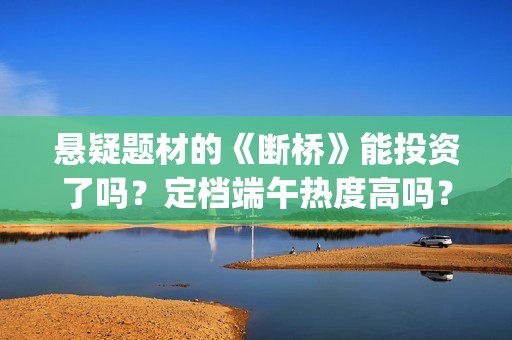 悬疑题材的《断桥》能投资了吗？定档端午热度高吗？哪家公司分红快？(断案悬疑)