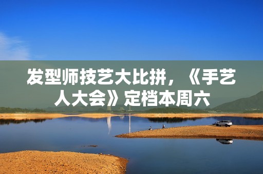发型师技艺大比拼，《手艺人大会》定档本周六