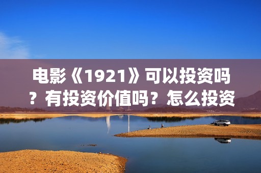 电影《1921》可以投资吗？有投资价值吗？怎么投资？(电影《1921》观看)