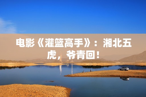 电影《灌篮高手》：湘北五虎，爷青回！