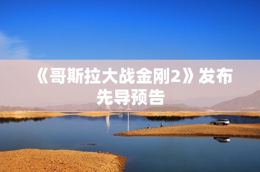 《哥斯拉大战金刚2》发布先导预告