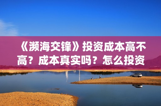 《濒海交锋》投资成本高不高？成本真实吗？怎么投资？(濒海交锋什么时候上映?怎么参与投资电影)