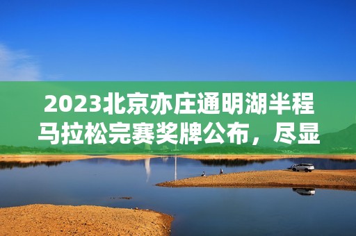 2023北京亦庄通明湖半程马拉松完赛奖牌公布，尽显科技魅力