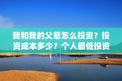 我和我的父辈怎么投资？投资成本多少？个人最低投资成本多少？(我和我的父辈啥意思)