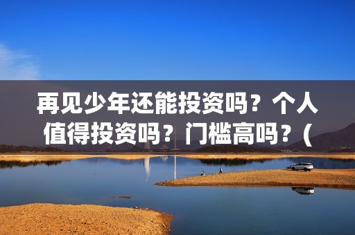 再见少年还能投资吗？个人值得投资吗？门槛高吗？(再见少年到底怎么了)