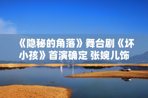 《隐秘的角落》舞台剧《坏小孩》首演确定 张婉儿饰演普普引关注
