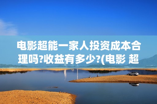 电影超能一家人投资成本合理吗?收益有多少?(电影 超能一家人)