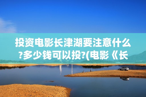 投资电影长津湖要注意什么?多少钱可以投?(电影《长津湖》投资方)