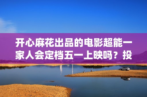 开心麻花出品的电影超能一家人会定档五一上映吗？投资收益率高吗？(开心麻花那个)