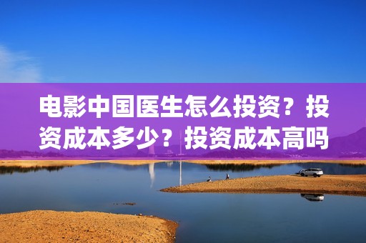 电影中国医生怎么投资？投资成本多少？投资成本高吗？(电影电影中国医生)