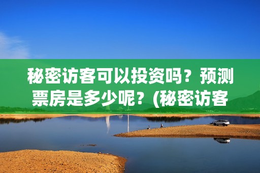 秘密访客可以投资吗？预测票房是多少呢？(秘密访客没意思)