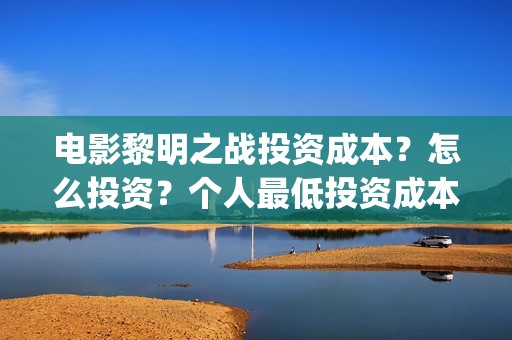 电影黎明之战投资成本？怎么投资？个人最低投资成本和门槛多少？(电影 黎明之战)