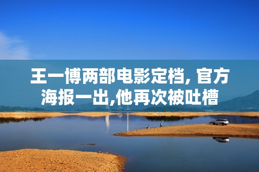 王一博两部电影定档, 官方海报一出,他再次被吐槽