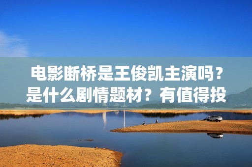 电影断桥是王俊凯主演吗？是什么剧情题材？有值得投资的优势吗？(断桥王俊凯上映时间)