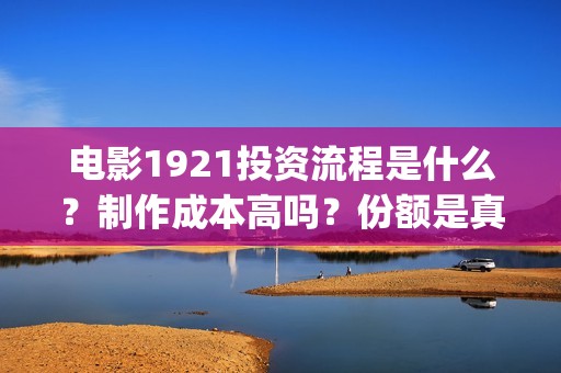 电影1921投资流程是什么？制作成本高吗？份额是真实的吗？(1921电影投资收益)