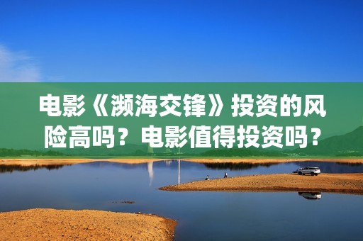 电影《濒海交锋》投资的风险高吗？电影值得投资吗？(濒海交锋电影视频)