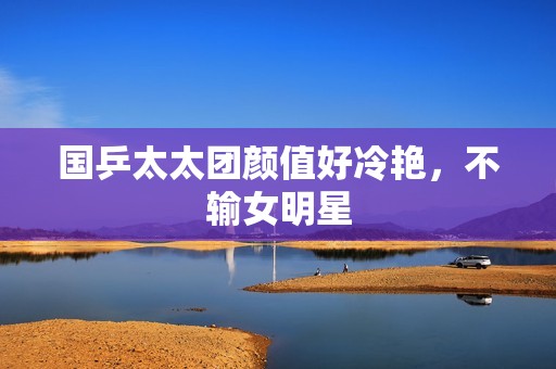 国乒太太团颜值好冷艳，不输女明星