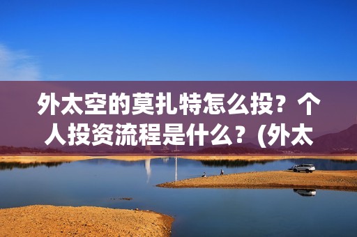 外太空的莫扎特怎么投？个人投资流程是什么？(外太空的莫扎特王一鸣)