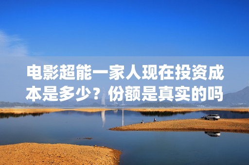 电影超能一家人现在投资成本是多少？份额是真实的吗？在哪参与投资？(电影超能一家人抢先观看)