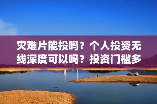 灾难片能投吗？个人投资无线深度可以吗？投资门槛多少？(灾难片 涨价)
