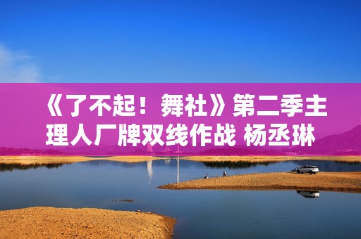《了不起！舞社》第二季主理人厂牌双线作战 杨丞琳郑秀妍高瀚宇李斯丹妮程潇赞多