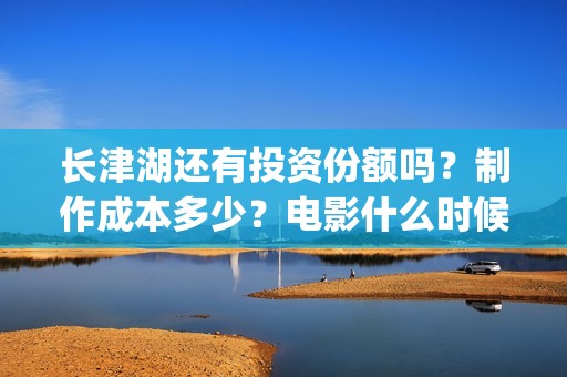长津湖还有投资份额吗？制作成本多少？电影什么时候定档?(长津湖投资多少个亿)