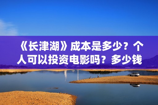 《长津湖》成本是多少？个人可以投资电影吗？多少钱一份？(长津湖著作)