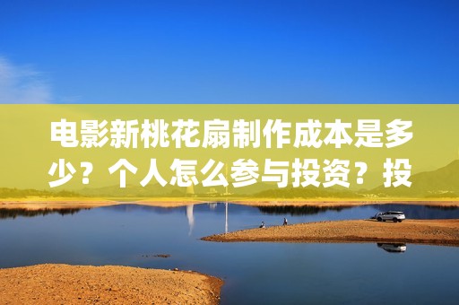 电影新桃花扇制作成本是多少？个人怎么参与投资？投资分红要多久？(新桃花扇什么时候上映)