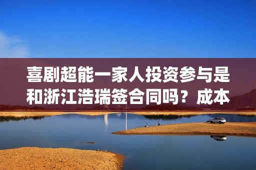 喜剧超能一家人投资参与是和浙江浩瑞签合同吗？成本3亿多少票房回本(超能一家人综艺)