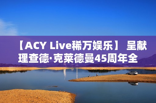 【ACY Live稀万娱乐】 呈献理查德·克莱德曼45周年全球巡演墨尔本站