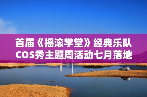 首届《摇滚学堂》经典乐队COS秀主题周活动七月落地阿那亚