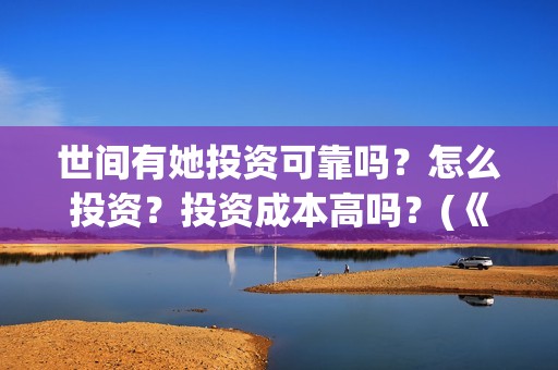 世间有她投资可靠吗？怎么投资？投资成本高吗？(《世间有她》)