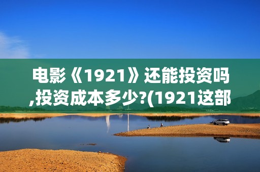电影《1921》还能投资吗,投资成本多少?(1921这部电影讲的是什么)