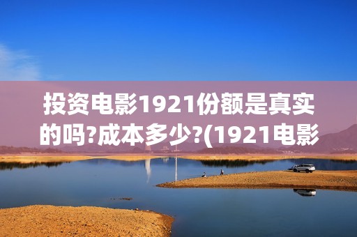 投资电影1921份额是真实的吗?成本多少?(1921电影投资方股票)