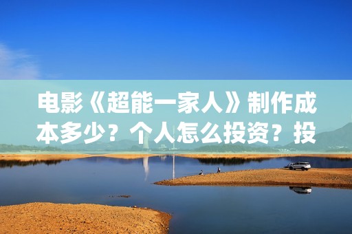 电影《超能一家人》制作成本多少？个人怎么投资？投资成本多少？(超能一家人电影在线播放)