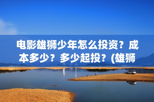 电影雄狮少年怎么投资？成本多少？多少起投？(雄狮少年动画电影)