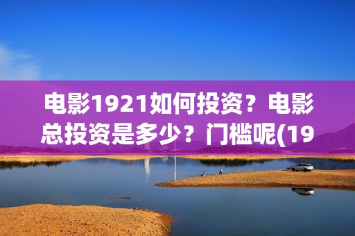 电影1921如何投资？电影总投资是多少？门槛呢(1921电影怎么了)