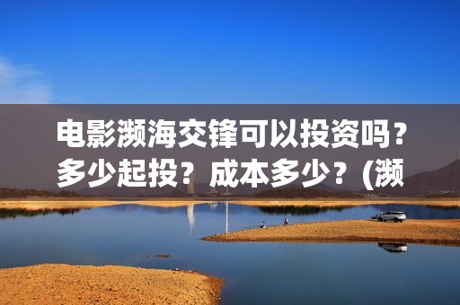 电影濒海交锋可以投资吗？多少起投？成本多少？(濒海交锋片花)