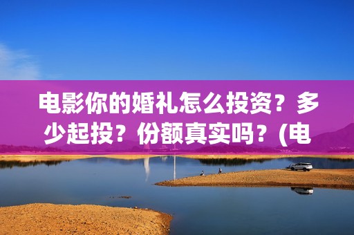 电影你的婚礼怎么投资？多少起投？份额真实吗？(电影你的婚礼怎么样英文)