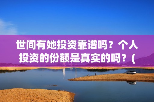 世间有她投资靠谱吗？个人投资的份额是真实的吗？(世间有她怎么投)